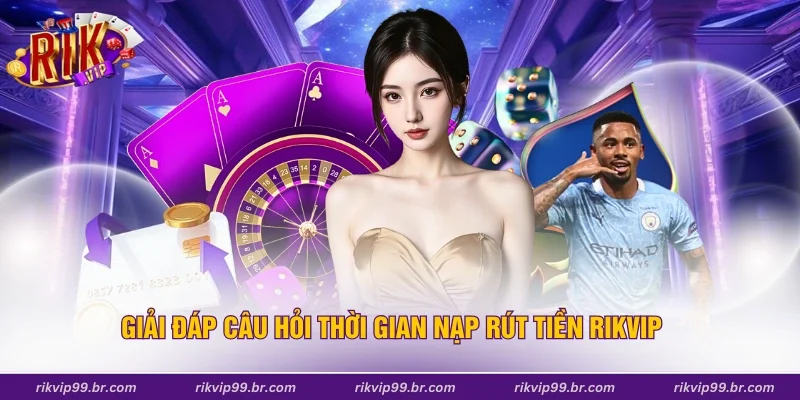 Giải đáp câu hỏi thời gian nạp rút tiền Rikvip