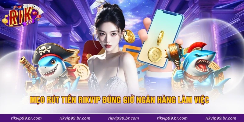 Mẹo rút tiền Rikvip đúng giờ ngân hàng làm việc